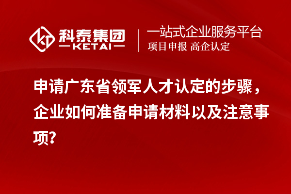 申請(qǐng)廣東省領(lǐng)軍人才認(rèn)定的步驟，企業(yè)如何準(zhǔn)備申請(qǐng)材料以及注意事項(xiàng)？