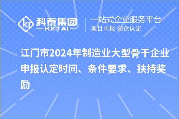 江門(mén)市2024年制造業(yè)大型骨干企業(yè)申報認定時(shí)間、條件要求、扶持獎勵