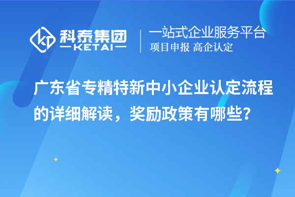 廣東省專精特新中小企業(yè)認(rèn)定流程的詳細(xì)解讀，獎(jiǎng)勵(lì)政策有哪些？