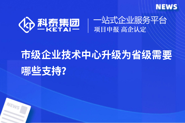 市級(jí)企業(yè)技術(shù)中心升級(jí)為省級(jí)需要哪些支持？