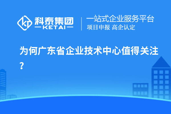 為何廣東省企業(yè)技術(shù)中心值得關(guān)注？