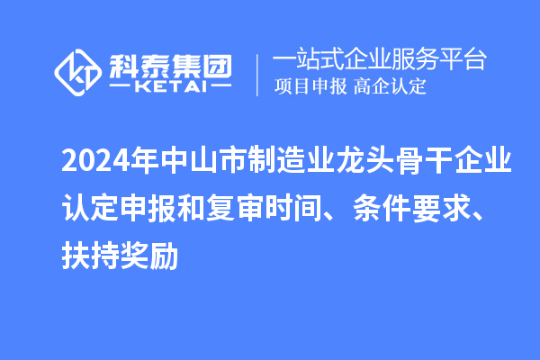 2024年中山市制造業(yè)龍頭骨干企業(yè)認(rèn)定申報(bào)和復(fù)審時(shí)間、條件要求、扶持獎(jiǎng)勵(lì)