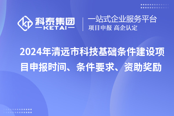 2024年清遠市科技基礎(chǔ)條件建設(shè)項目申報時間、條件要求、資助獎勵