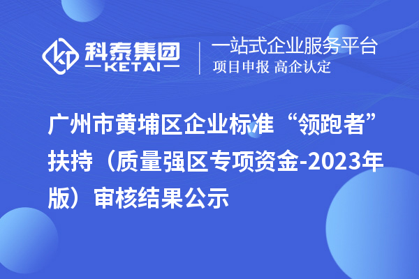 廣州市黃埔區(qū)企業(yè)標準“領跑者”扶持（質量強區(qū)專項資金-2023年版）審核結果公示