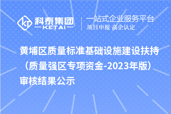 黃埔區(qū)質量標準基礎設施建設扶持（質量強區(qū)專項資金-2023年版）審核結果公示