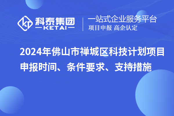 2024年佛山市禪城區(qū)科技計劃項目申報時間、條件要求、支持措施