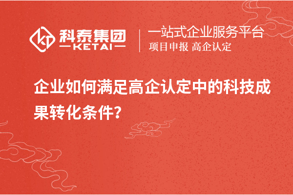 企業(yè)如何滿足高企認(rèn)定中的科技成果轉(zhuǎn)化條件？