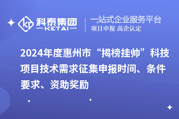 2024年度惠州市“揭榜掛帥”科技項(xiàng)目技術(shù)需求征集申報(bào)時(shí)間、條件要求、資助獎(jiǎng)勵(lì)