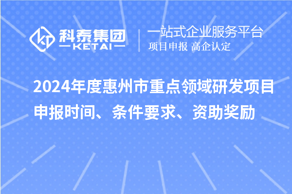 2024年度惠州市重點領域研發(fā)項目申報時間、條件要求、資助獎勵