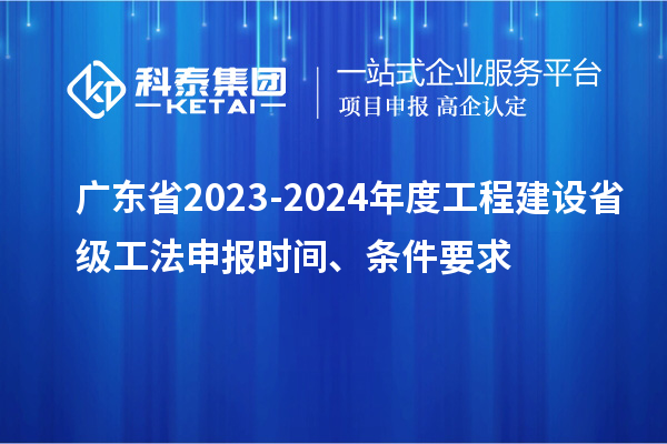 廣東省2023-2024年度工程建設省級工法申報時(shí)間、條件要求