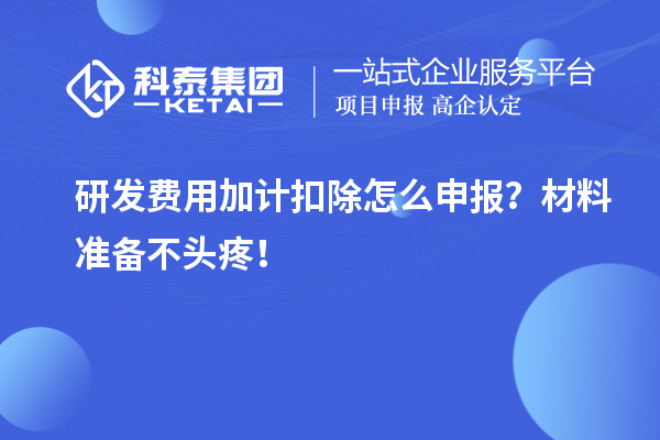 研發(fā)費(fèi)用加計(jì)扣除怎么申報(bào)？材料準(zhǔn)備不頭疼！