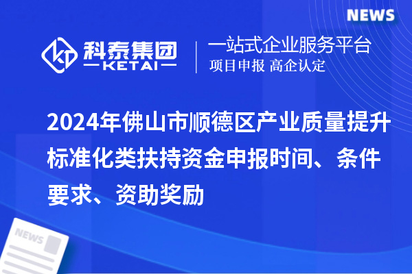 2024年佛山市順德區(qū)產(chǎn)業(yè)質(zhì)量提升標(biāo)準(zhǔn)化類扶持資金申報(bào)時(shí)間、條件要求、資助獎(jiǎng)勵(lì)