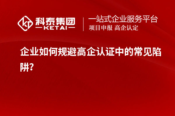 企業(yè)如何規避高企認證中的常見(jiàn)陷阱？