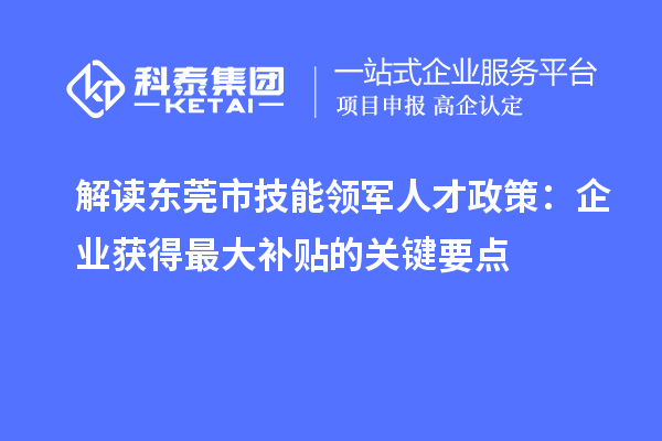 解讀東莞市技能領(lǐng)軍人才政策：企業(yè)獲得最大補(bǔ)貼的關(guān)鍵要點(diǎn)