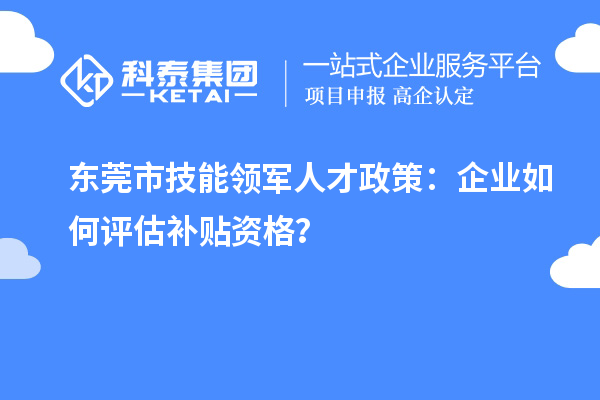 東莞市技能領(lǐng)軍人才政策：企業(yè)如何評估補貼資格？