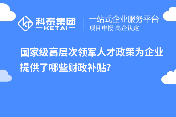 國家級(jí)高層次領(lǐng)軍人才政策為企業(yè)提供了哪些財(cái)政補(bǔ)貼？