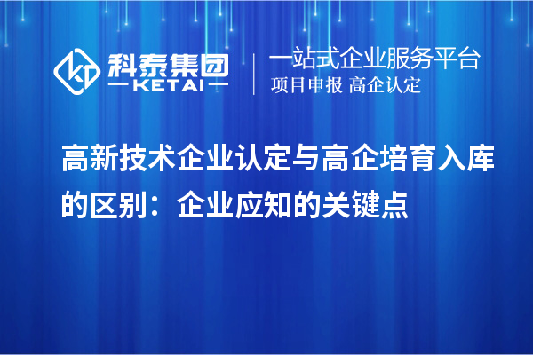 高新技術企業(yè)認定與高企培育入庫的區(qū)別：企業(yè)應知的關鍵點