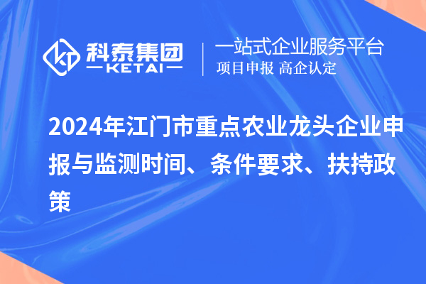 2024年江門市重點農(nóng)業(yè)龍頭企業(yè)申報與監(jiān)測時間、條件要求、扶持政策