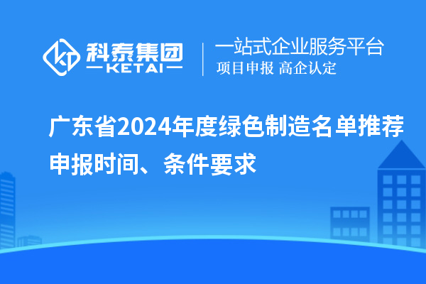 廣東省2024年度綠色制造名單推薦申報(bào)時(shí)間、條件要求