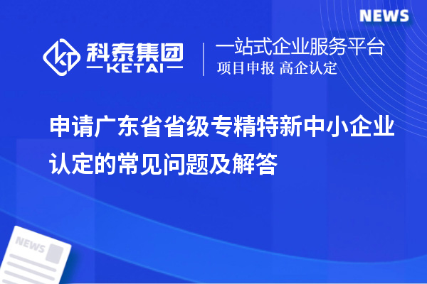 申請廣東省省級專(zhuān)精特新中小企業(yè)認定的常見(jiàn)問(wèn)題及解答