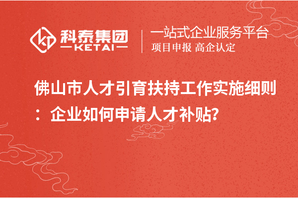 佛山市人才引育扶持工作實(shí)施細(xì)則：企業(yè)如何申請(qǐng)人才補(bǔ)貼？