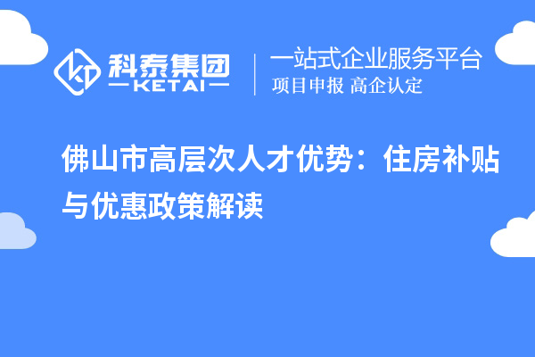 佛山市高層次人才優(yōu)勢(shì)：住房補(bǔ)貼與優(yōu)惠政策解讀