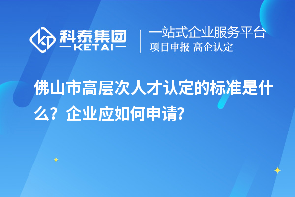 佛山市高層次人才認(rèn)定的標(biāo)準(zhǔn)是什么？企業(yè)應(yīng)如何申請(qǐng)？