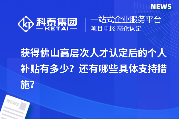 獲得佛山高層次人才認(rèn)定后的個(gè)人補(bǔ)貼有多少？還有哪些具體支持措施？