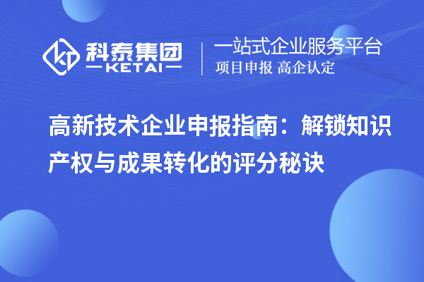 高新技術企業(yè)申報指南：解鎖知識產權與成果轉化的評分秘訣