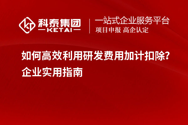 如何高效利用研發(fā)費(fèi)用加計(jì)扣除？企業(yè)實(shí)用指南