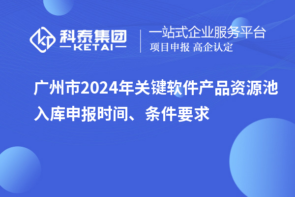 廣州市2024年關(guān)鍵軟件產(chǎn)品資源池入庫申報時間、條件要求