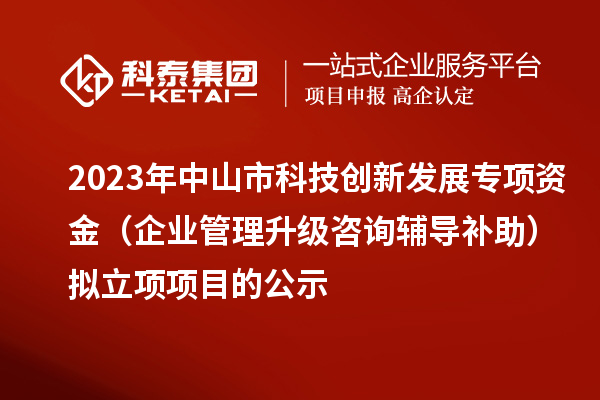 2023年中山市科技創(chuàng  )新發(fā)展專(zhuān)項資金（企業(yè)管理升級咨詢(xún)輔導補助）擬立項項目的公示