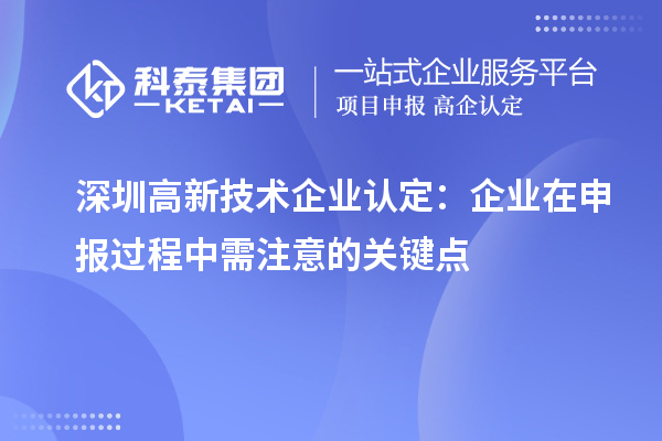 深圳高新技術(shù)企業(yè)認(rèn)定：企業(yè)在申報過程中需注意的關(guān)鍵點