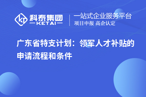 廣東省特支計(jì)劃：領(lǐng)軍人才補(bǔ)貼的申請(qǐng)流程和條件