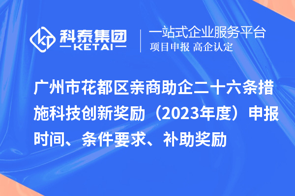 廣州市花都區(qū)親商助企二十六條措施科技創(chuàng)新獎勵（2023年度）申報時間、條件要求、補助獎勵