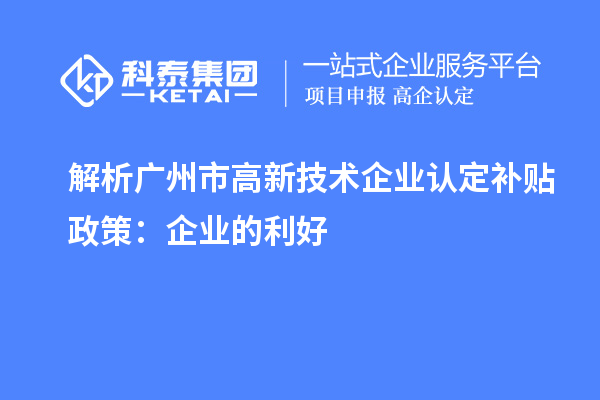 解析廣州市高新技術(shù)企業(yè)認定補貼政策：企業(yè)的利好