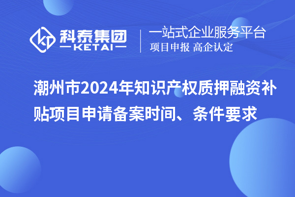 潮州市2024年知識產(chǎn)權(quán)質(zhì)押融資補貼項目申請備案時間、條件要求