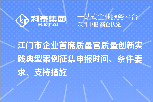 江門市企業(yè)首席質量官質量創(chuàng)新實踐典型案例征集申報時間、條件要求、支持措施