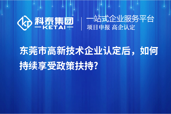 東莞市高新技術(shù)企業(yè)認(rèn)定后，如何持續(xù)享受政策扶持?