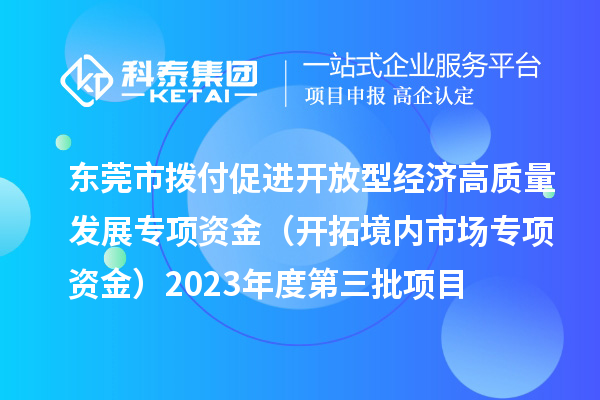 東莞市撥付促進(jìn)開放型經(jīng)濟(jì)高質(zhì)量發(fā)展專項(xiàng)資金（開拓境內(nèi)市場(chǎng)專項(xiàng)資金）2023年度第三批項(xiàng)目