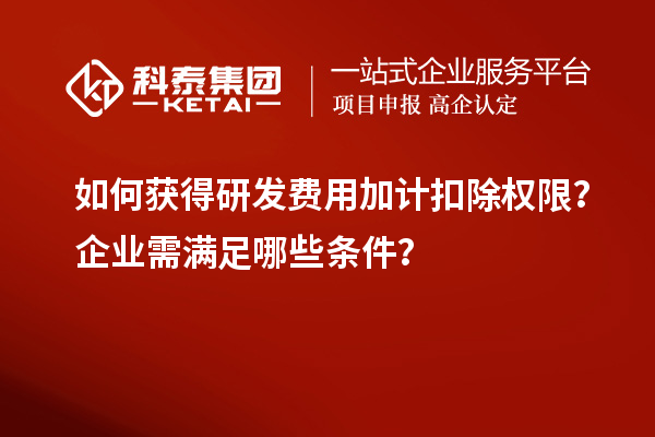 如何獲得研發(fā)費(fèi)用加計(jì)扣除權(quán)限？企業(yè)需滿(mǎn)足哪些條件？