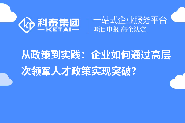 從政策到實(shí)踐：企業(yè)如何通過(guò)高層次領(lǐng)軍人才政策實(shí)現(xiàn)突破？