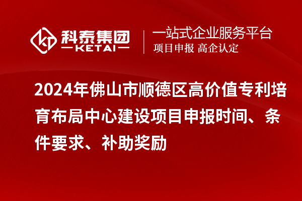 2024年佛山市順德區(qū)高價值專利培育布局中心建設項目申報時間、條件要求、補助獎勵