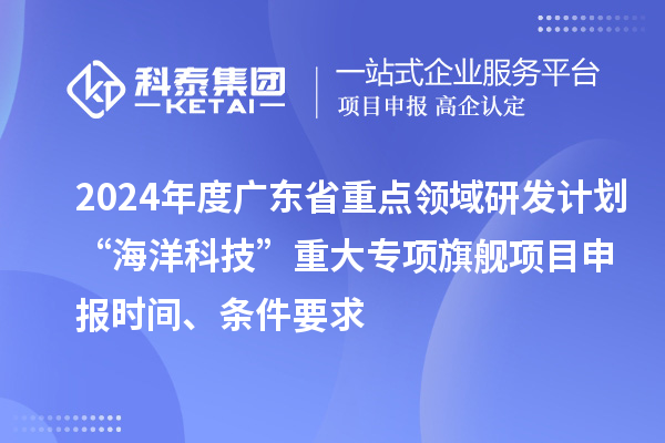 2024年度廣東省重點(diǎn)領(lǐng)域研發(fā)計劃“海洋科技”重大專(zhuān)項旗艦項目申報時(shí)間、條件要求