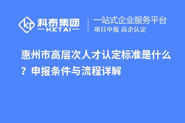 惠州市高層次人才認(rèn)定標(biāo)準(zhǔn)是什么？申報(bào)條件與流程詳解