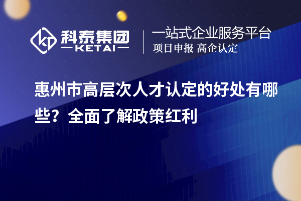 惠州市高層次人才認(rèn)定的好處有哪些？全面了解政策紅利