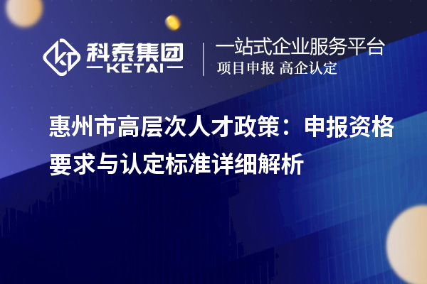 惠州市高層次人才政策：申報(bào)資格要求與認(rèn)定標(biāo)準(zhǔn)詳細(xì)解析