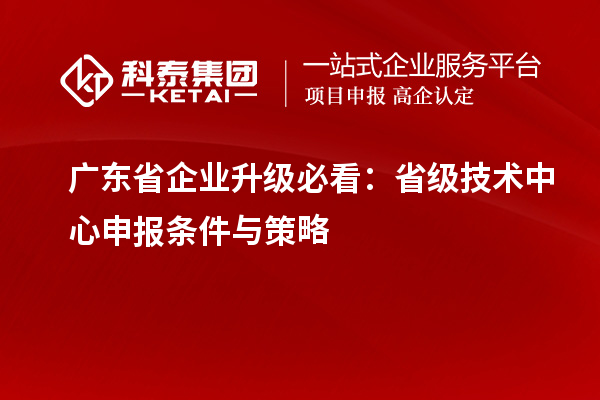 廣東省企業(yè)升級(jí)必看：省級(jí)技術(shù)中心申報(bào)條件與策略