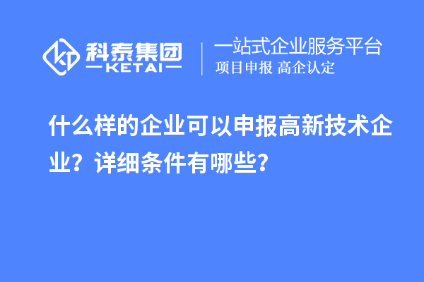 什么樣的企業(yè)可以申報高新技術(shù)企業(yè)？詳細(xì)條件有哪些？