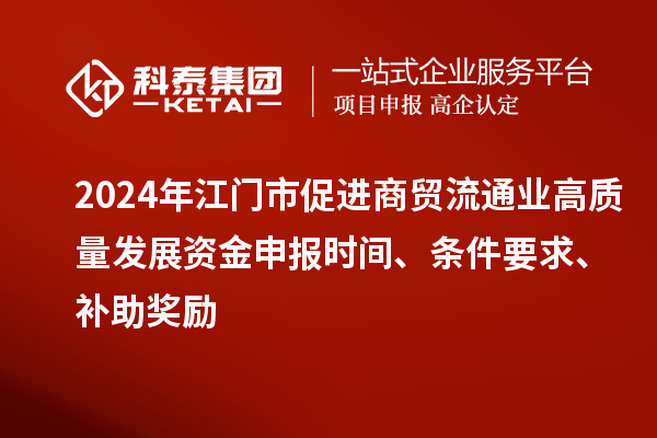 2024年江門市促進商貿(mào)流通業(yè)高質(zhì)量發(fā)展資金申報時間、條件要求、補助獎勵